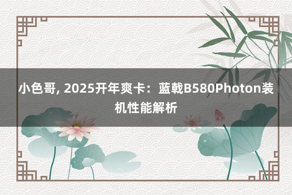 小色哥， 2025开年爽卡：蓝戟B580Photon装机性能解析