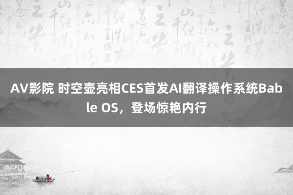 AV影院 时空壶亮相CES首发AI翻译操作系统Bable OS，登场惊艳内行