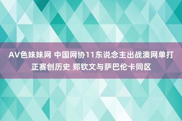 AV色妹妹网 中国网协11东说念主出战澳网单打正赛创历史 郑钦文与萨巴伦卡同区