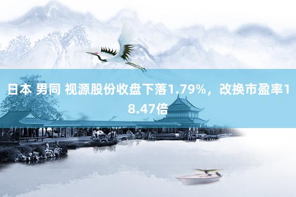 日本 男同 视源股份收盘下落1.79%，改换市盈率18.47倍