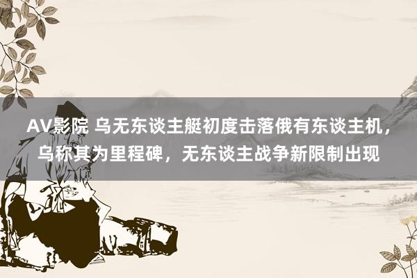 AV影院 乌无东谈主艇初度击落俄有东谈主机，乌称其为里程碑，无东谈主战争新限制出现