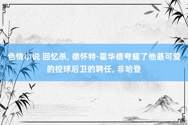 色情小说 回忆杀， 德怀特·霍华德夸耀了他最可爱的控球后卫的聘任， 非哈登