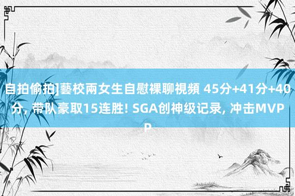 自拍偷拍]藝校兩女生自慰裸聊視頻 45分+41分+40分， 带队豪取15连胜! SGA创神级记录， 冲击MVP