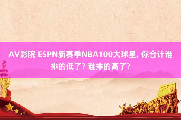 AV影院 ESPN新赛季NBA100大球星， 你合计谁排的低了? 谁排的高了?