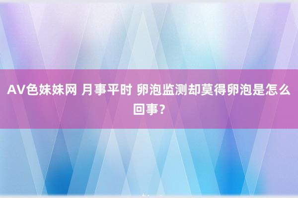 AV色妹妹网 月事平时 卵泡监测却莫得卵泡是怎么回事？