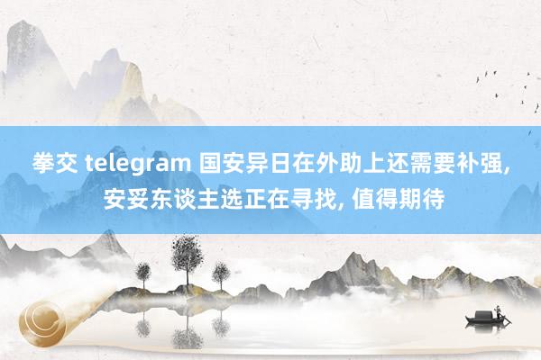 拳交 telegram 国安异日在外助上还需要补强， 安妥东谈主选正在寻找， 值得期待