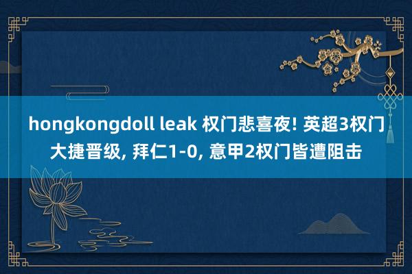 hongkongdoll leak 权门悲喜夜! 英超3权门大捷晋级， 拜仁1-0， 意甲2权门皆遭阻击