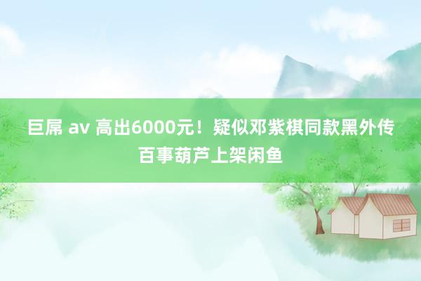 巨屌 av 高出6000元！疑似邓紫棋同款黑外传百事葫芦上架闲鱼