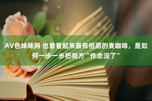 AV色妹妹网 也曾看起来最有但愿的麦咖啡，是如何一步一步把我方“作念没了”