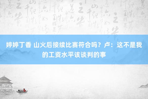 婷婷丁香 山火后接续比赛符合吗？卢：这不是我的工资水平该谈判的事