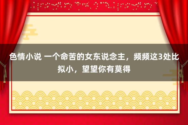 色情小说 一个命苦的女东说念主，频频这3处比拟小，望望你有莫得