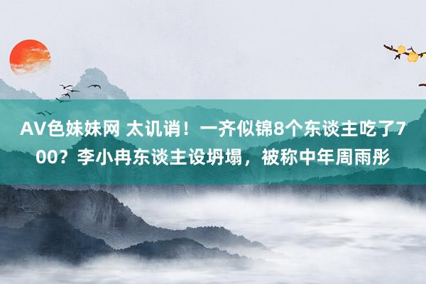 AV色妹妹网 太讥诮！一齐似锦8个东谈主吃了700？李小冉东谈主设坍塌，被称中年周雨彤