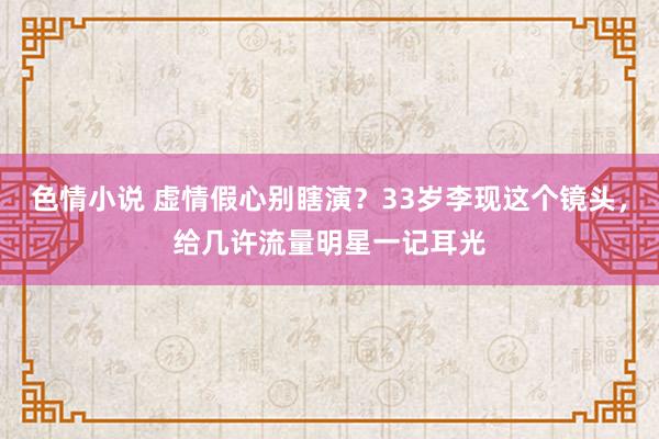 色情小说 虚情假心别瞎演？33岁李现这个镜头，给几许流量明星一记耳光