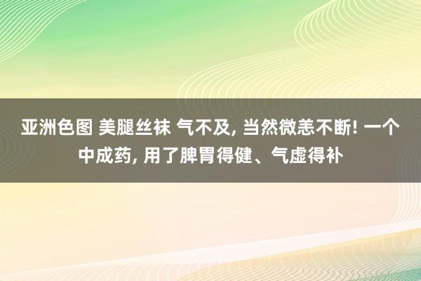 亚洲色图 美腿丝袜 气不及， 当然微恙不断! 一个中成药， 用了脾胃得健、气虚得补